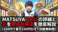 MATSUYA PASSの詳細と元を取る利用法を徹底解説【200円で最大100円引き×回数無制限】