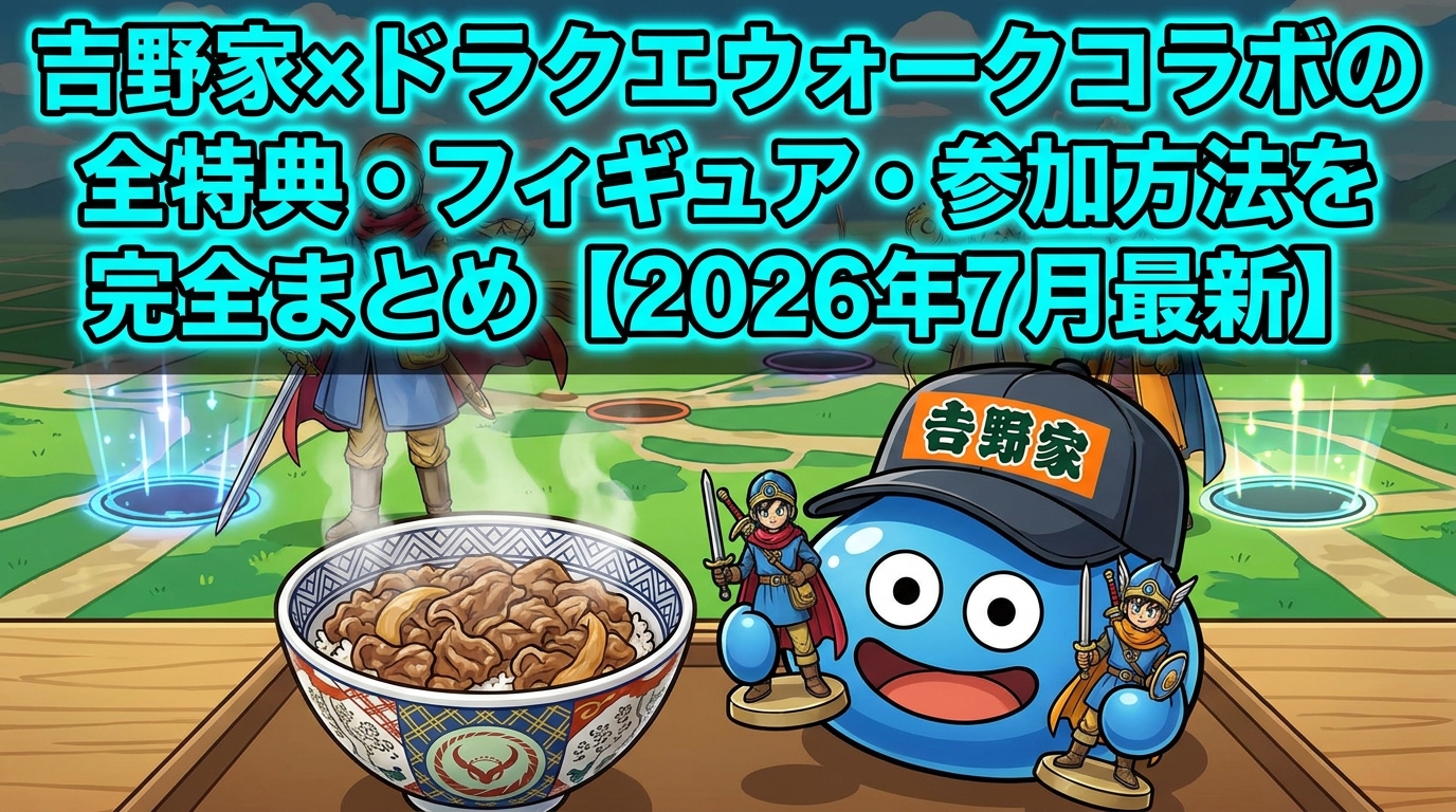 吉野家×ドラクエウォークコラボの全特典・フィギュア・参加方法を完全まとめ【2026年7月最新】